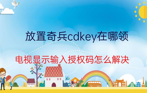 放置奇兵cdkey在哪领 电视显示输入授权码怎么解决？